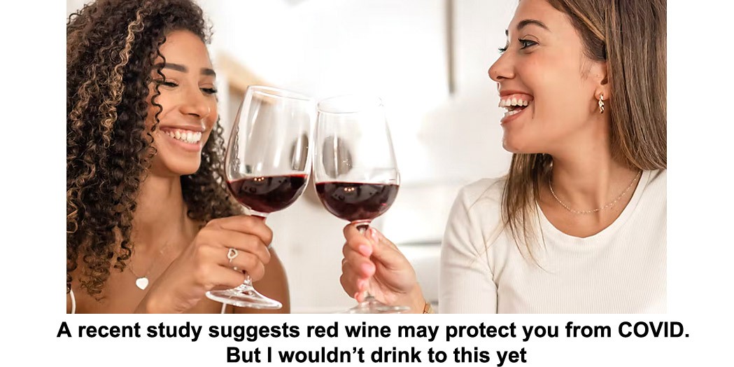 a recent study suggests red wine may protect you from covid. but i wouldn’t drink to this yet