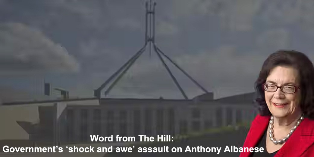 word from the hill: government’s ‘shock and awe’ assault on anthony albanese